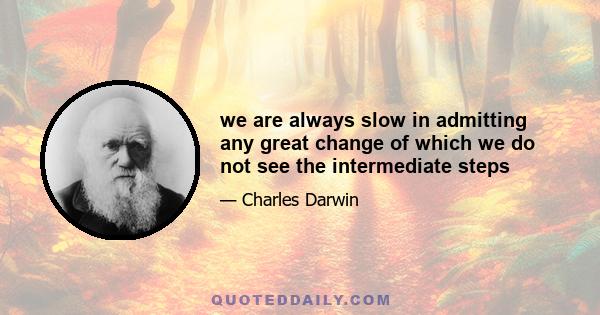 we are always slow in admitting any great change of which we do not see the intermediate steps