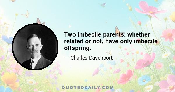 Two imbecile parents, whether related or not, have only imbecile offspring.