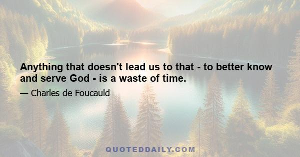 Anything that doesn't lead us to that - to better know and serve God - is a waste of time.