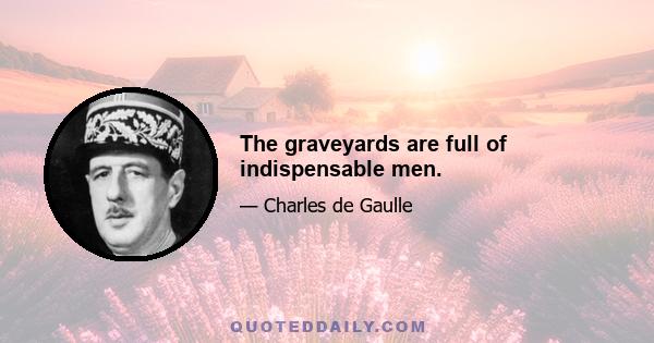The graveyards are full of indispensable men.