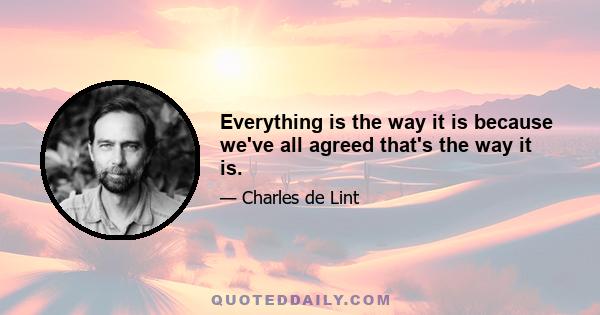 Everything is the way it is because we've all agreed that's the way it is.