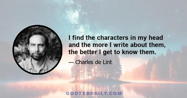 I find the characters in my head and the more I write about them, the better I get to know them.