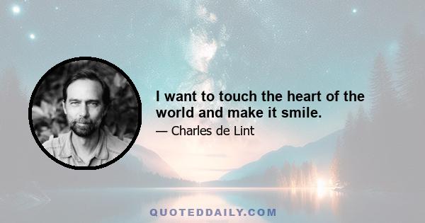 I want to touch the heart of the world and make it smile.