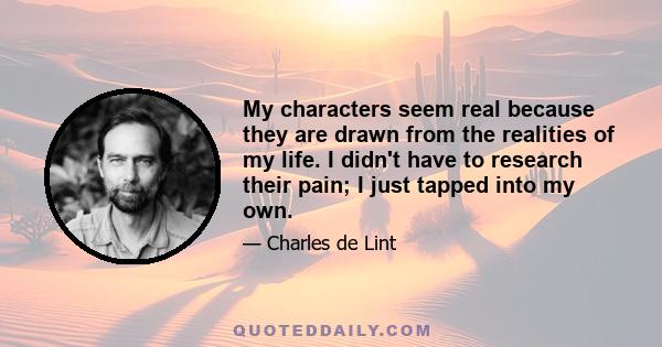 My characters seem real because they are drawn from the realities of my life. I didn't have to research their pain; I just tapped into my own.