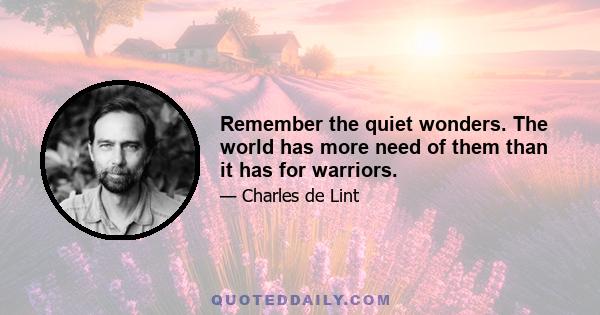 Remember the quiet wonders. The world has more need of them than it has for warriors.