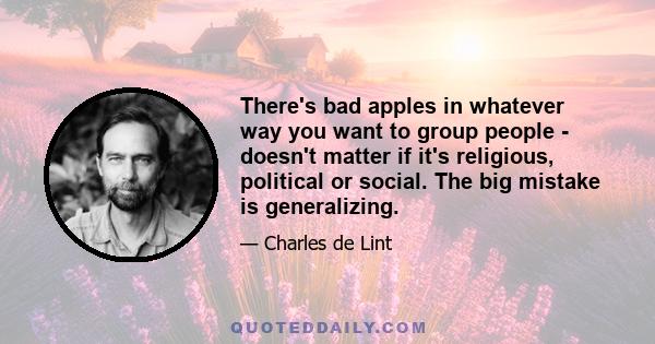 There's bad apples in whatever way you want to group people - doesn't matter if it's religious, political or social. The big mistake is generalizing.