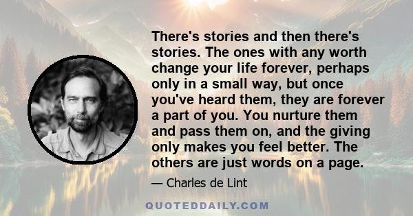 There's stories and then there's stories. The ones with any worth change your life forever, perhaps only in a small way, but once you've heard them, they are forever a part of you. You nurture them and pass them on, and 