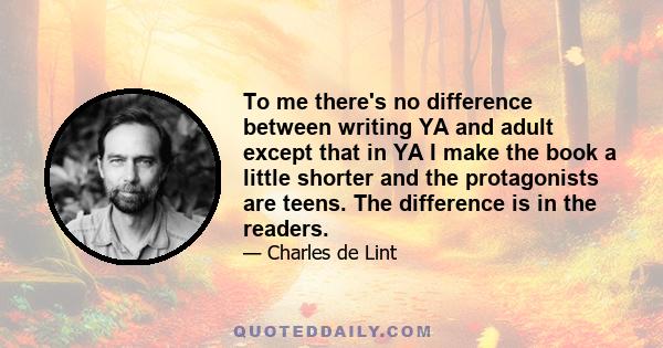 To me there's no difference between writing YA and adult except that in YA I make the book a little shorter and the protagonists are teens. The difference is in the readers.