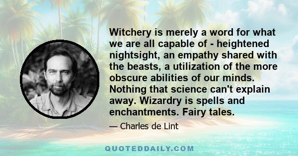 Witchery is merely a word for what we are all capable of - heightened nightsight, an empathy shared with the beasts, a utilization of the more obscure abilities of our minds. Nothing that science can't explain away.