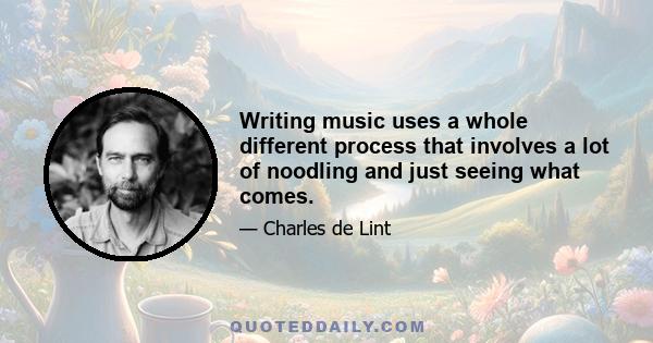 Writing music uses a whole different process that involves a lot of noodling and just seeing what comes.