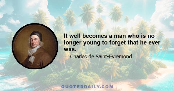 It well becomes a man who is no longer young to forget that he ever was.