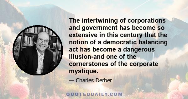 The intertwining of corporations and government has become so extensive in this century that the notion of a democratic balancing act has become a dangerous illusion-and one of the cornerstones of the corporate mystique.