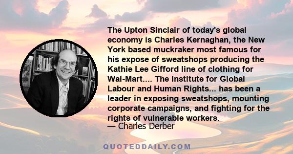 The Upton Sinclair of today's global economy is Charles Kernaghan, the New York based muckraker most famous for his expose of sweatshops producing the Kathie Lee Gifford line of clothing for Wal-Mart.... The Institute