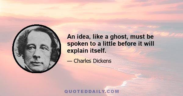 An idea, like a ghost, must be spoken to a little before it will explain itself.