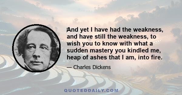 ‎And yet I have had the weakness, and have still the weakness, to wish you to know with what a sudden mastery you kindled me, heap of ashes that I am, into fire.