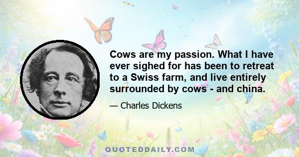 Cows are my passion. What I have ever sighed for has been to retreat to a Swiss farm, and live entirely surrounded by cows - and china.