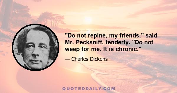 Do not repine, my friends, said Mr. Pecksniff, tenderly. Do not weep for me. It is chronic.