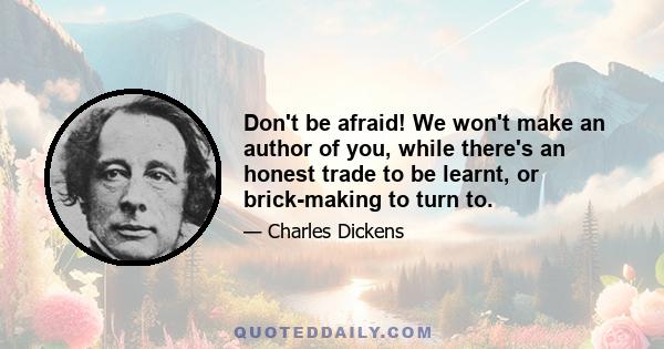 Don't be afraid! We won't make an author of you, while there's an honest trade to be learnt, or brick-making to turn to.