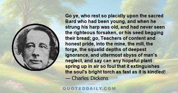 Go ye, who rest so placidly upon the sacred Bard who had been young, and when he strung his harp was old, and had never seen the righteous forsaken, or his seed begging their bread; go, Teachers of content and honest