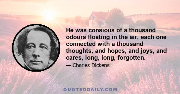 He was consious of a thousand odours floating in the air, each one connected with a thousand thoughts, and hopes, and joys, and cares, long, long, forgotten.