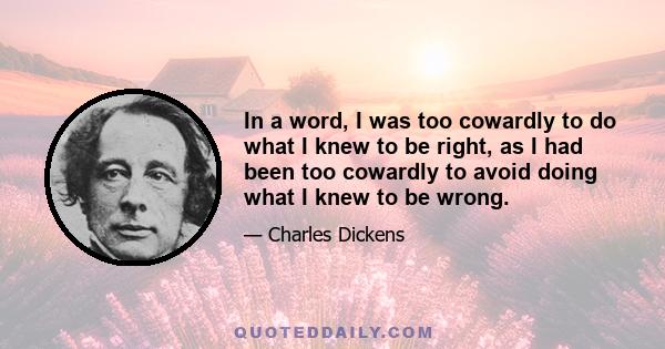 In a word, I was too cowardly to do what I knew to be right, as I had been too cowardly to avoid doing what I knew to be wrong.