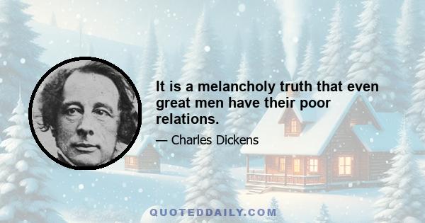 It is a melancholy truth that even great men have their poor relations.