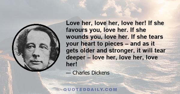 Love her, love her, love her! If she favours you, love her. If she wounds you, love her. If she tears your heart to pieces – and as it gets older and stronger, it will tear deeper – love her, love her, love her!