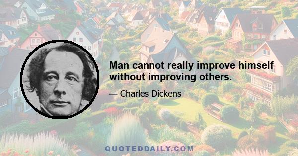 Man cannot really improve himself without improving others.