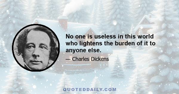 No one is useless in this world who lightens the burden of it to anyone else.