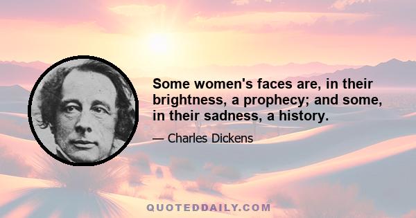 Some women's faces are, in their brightness, a prophecy; and some, in their sadness, a history.