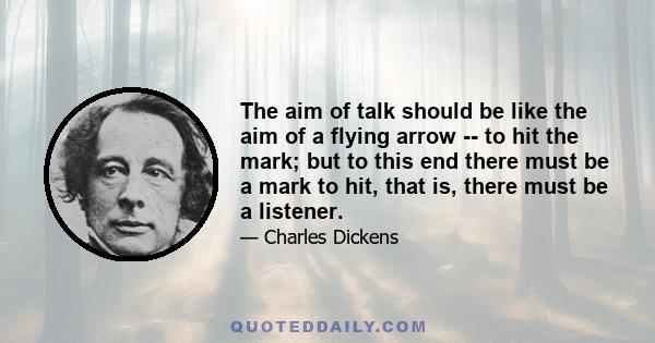 The aim of talk should be like the aim of a flying arrow -- to hit the mark; but to this end there must be a mark to hit, that is, there must be a listener.