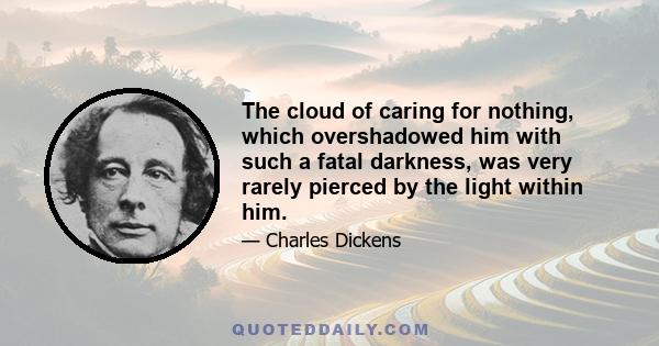 The cloud of caring for nothing, which overshadowed him with such a fatal darkness, was very rarely pierced by the light within him.