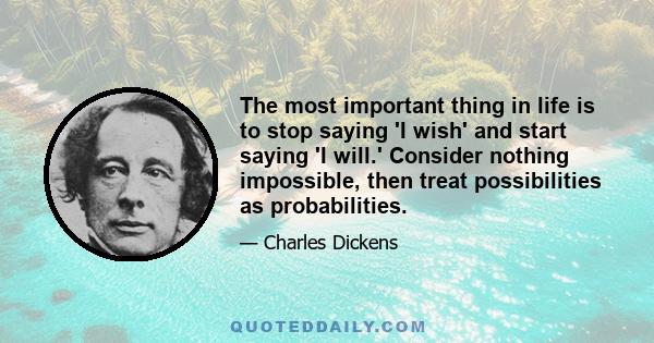 The most important thing in life is to stop saying 'I wish' and start saying 'I will.' Consider nothing impossible, then treat possibilities as probabilities.