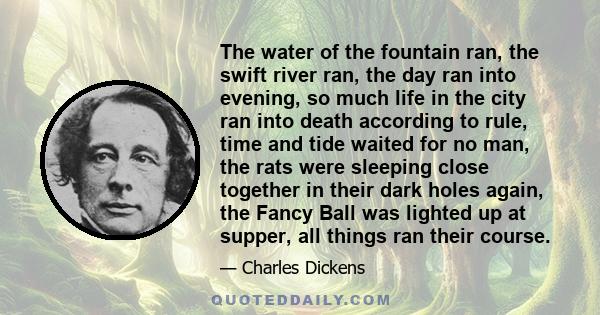 The water of the fountain ran, the swift river ran, the day ran into evening, so much life in the city ran into death according to rule, time and tide waited for no man, the rats were sleeping close together in their