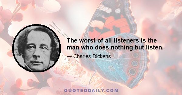 The worst of all listeners is the man who does nothing but listen.