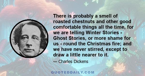 There is probably a smell of roasted chestnuts and other good comfortable things all the time, for we are telling Winter Stories - Ghost Stories, or more shame for us - round the Christmas fire; and we have never