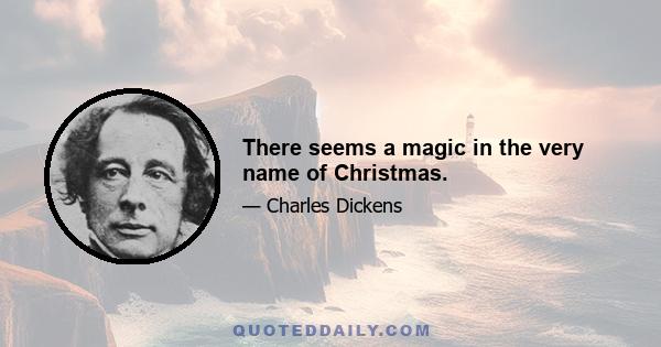 There seems a magic in the very name of Christmas.