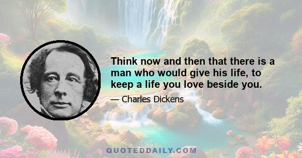 Think now and then that there is a man who would give his life, to keep a life you love beside you.