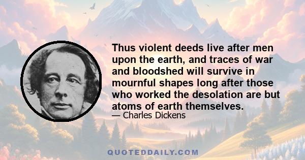 Thus violent deeds live after men upon the earth, and traces of war and bloodshed will survive in mournful shapes long after those who worked the desolation are but atoms of earth themselves.