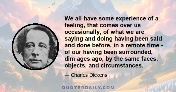 We all have some experience of a feeling, that comes over us occasionally, of what we are saying and doing having been said and done before, in a remote time - of our having been surrounded, dim ages ago, by the same