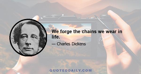 We forge the chains we wear in life.