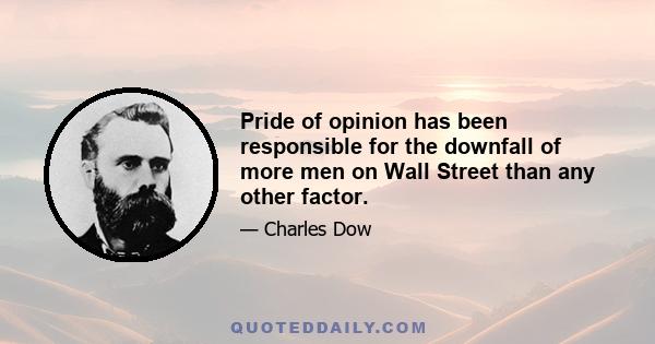 Pride of opinion has been responsible for the downfall of more men on Wall Street than any other factor.