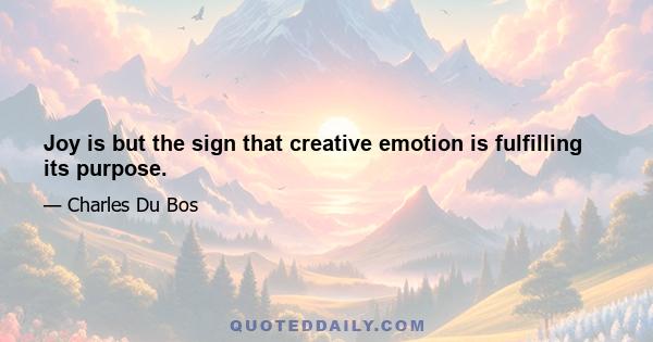 Joy is but the sign that creative emotion is fulfilling its purpose.