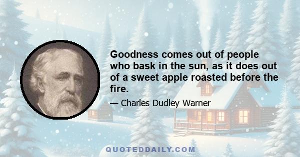 Goodness comes out of people who bask in the sun, as it does out of a sweet apple roasted before the fire.