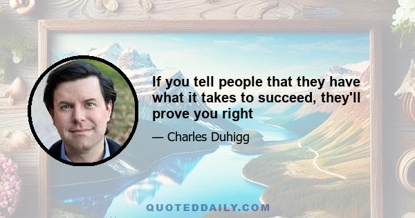 If you tell people that they have what it takes to succeed, they'll prove you right