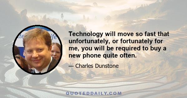 Technology will move so fast that unfortunately, or fortunately for me, you will be required to buy a new phone quite often.