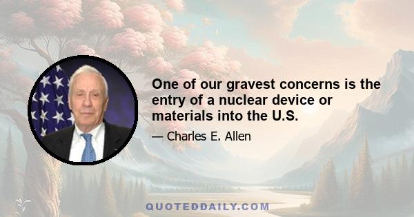 One of our gravest concerns is the entry of a nuclear device or materials into the U.S.