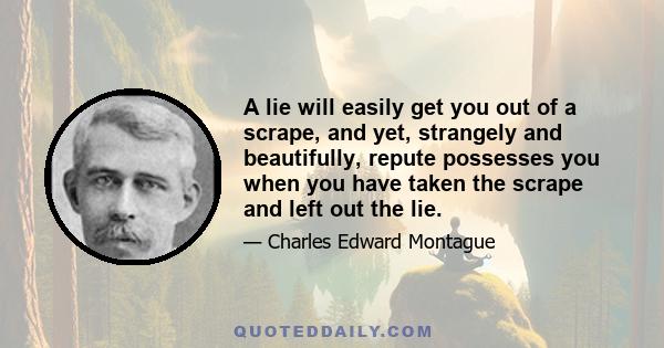 A lie will easily get you out of a scrape, and yet, strangely and beautifully, repute possesses you when you have taken the scrape and left out the lie.