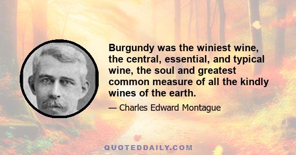 Burgundy was the winiest wine, the central, essential, and typical wine, the soul and greatest common measure of all the kindly wines of the earth.