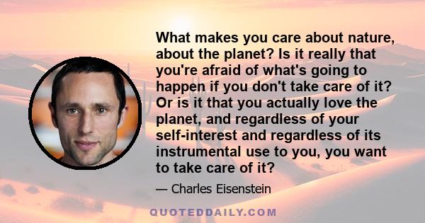 What makes you care about nature, about the planet? Is it really that you're afraid of what's going to happen if you don't take care of it? Or is it that you actually love the planet, and regardless of your